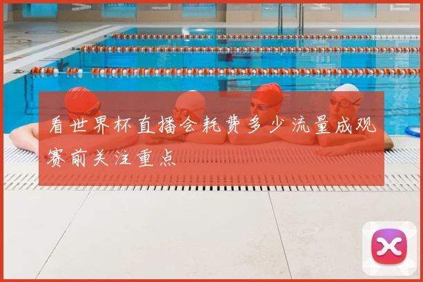 看世界杯直播会耗费多少流量成观赛前关注重点