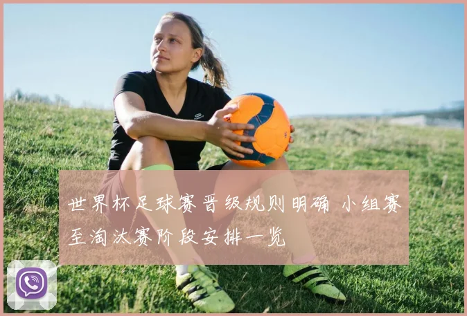 世界杯足球赛晋级规则明确 小组赛至淘汰赛阶段安排一览