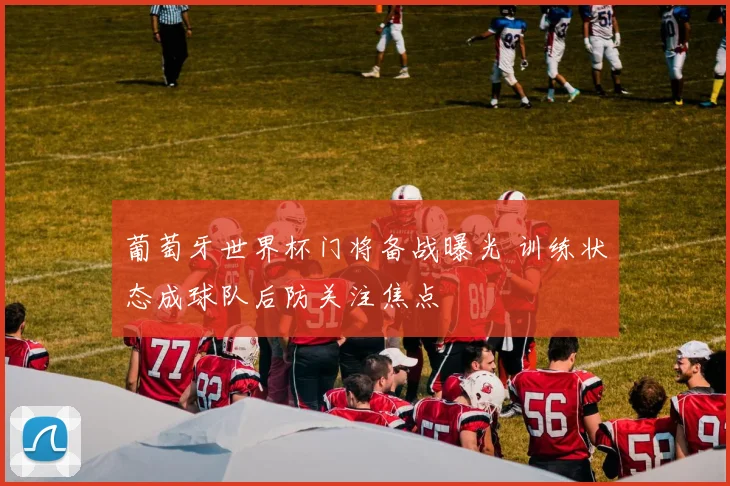 葡萄牙世界杯门将备战曝光 训练状态成球队后防关注焦点