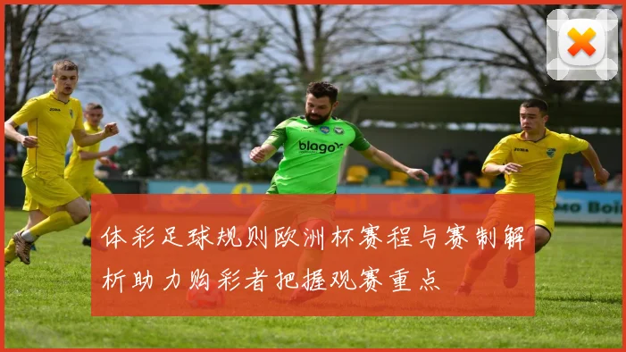 体彩足球规则欧洲杯赛程与赛制解析助力购彩者把握观赛重点