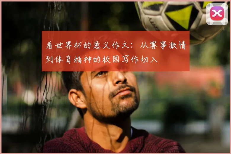 看世界杯的意义作文：从赛事激情到体育精神的校园写作切入