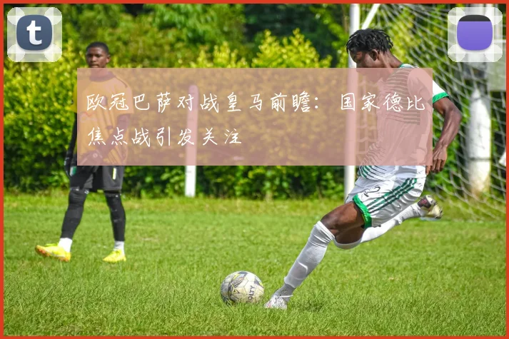欧冠巴萨对战皇马前瞻：国家德比焦点战引发关注