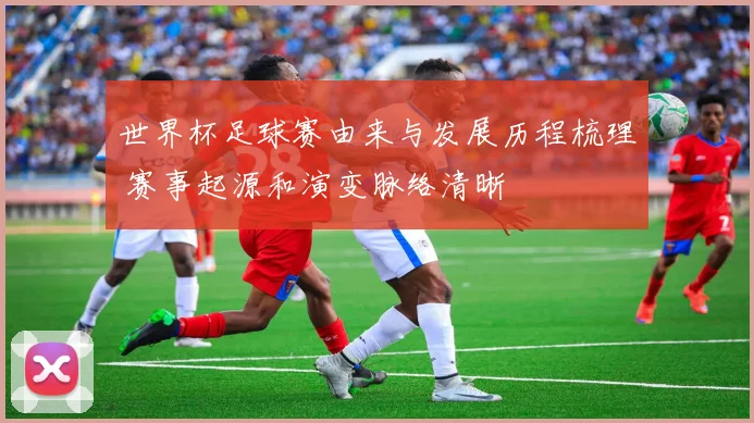 世界杯足球赛由来与发展历程梳理 赛事起源和演变脉络清晰