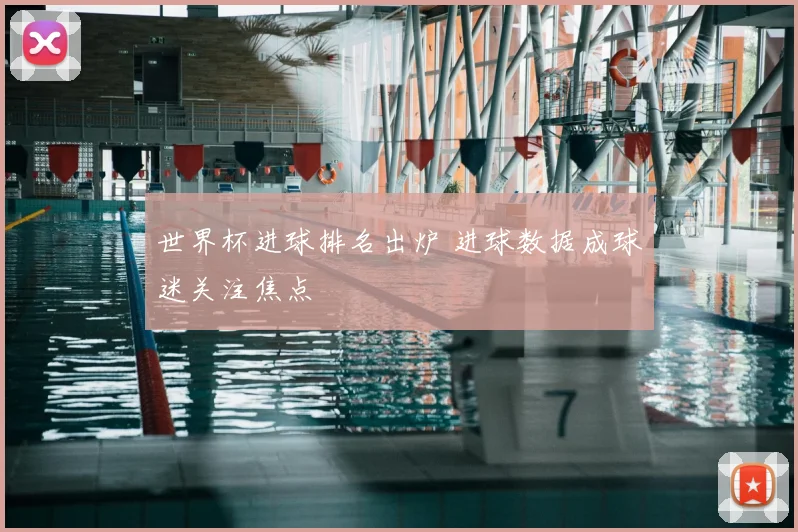 世界杯进球排名出炉 进球数据成球迷关注焦点