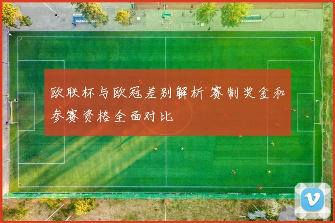 欧联杯与欧冠差别解析 赛制奖金和参赛资格全面对比
