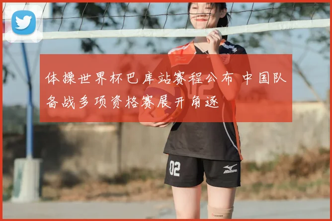 体操世界杯巴库站赛程公布 中国队备战多项资格赛展开角逐