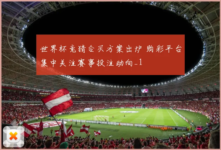 世界杯竞猜合买方案出炉 购彩平台集中关注赛事投注动向_1
