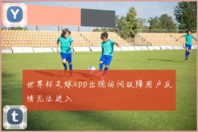世界杯足球app出现访问故障用户反馈无法进入