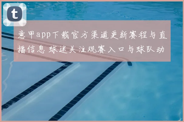 意甲app下载官方渠道更新赛程与直播信息 球迷关注观赛入口与球队动态