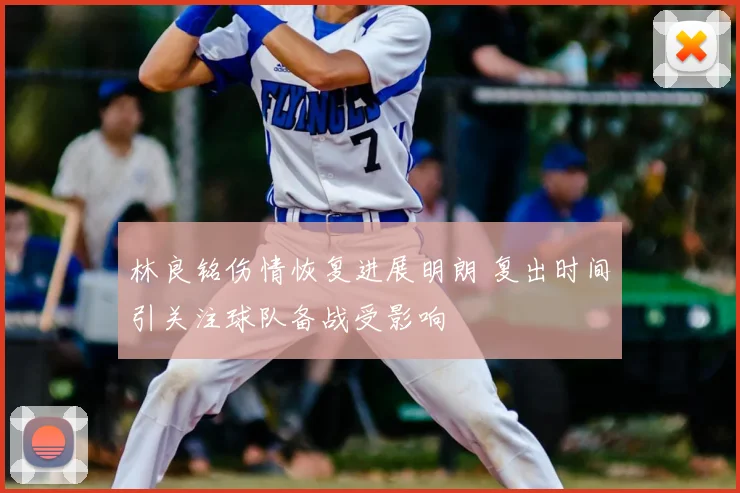 林良铭伤情恢复进展明朗 复出时间引关注球队备战受影响