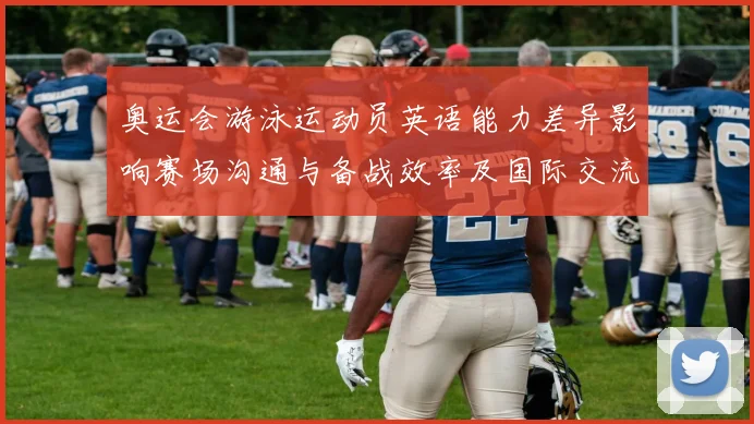 奥运会游泳运动员英语能力差异影响赛场沟通与备战效率及国际交流