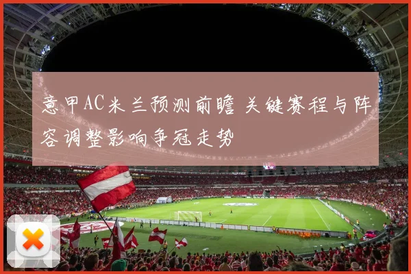 意甲AC米兰预测前瞻 关键赛程与阵容调整影响争冠走势