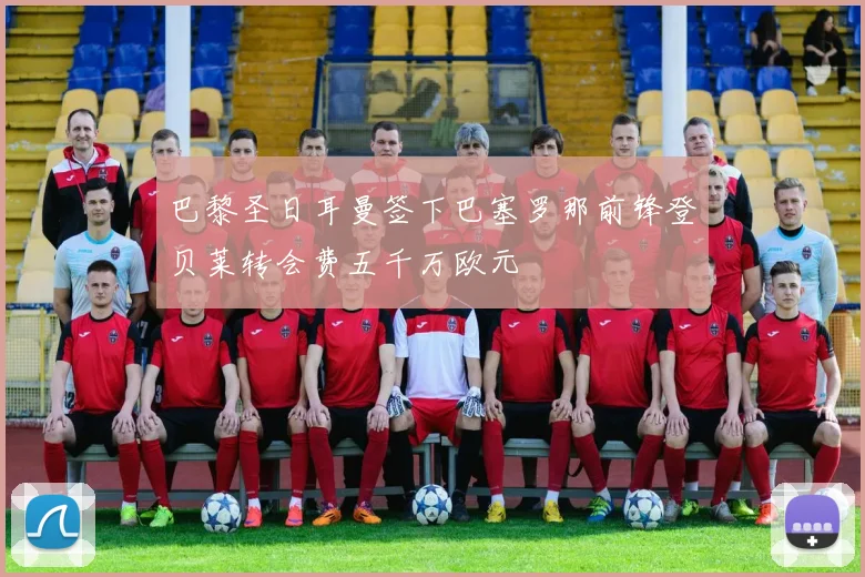 巴黎圣日耳曼签下巴塞罗那前锋登贝莱转会费五千万欧元