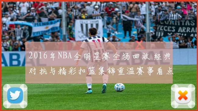 2016年NBA全明星赛全场回放 经典对抗与精彩扣篮集锦重温赛事看点