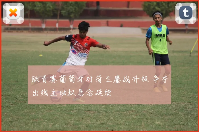 欧青赛葡萄牙对荷兰鏖战升级 争夺出线主动权悬念延续