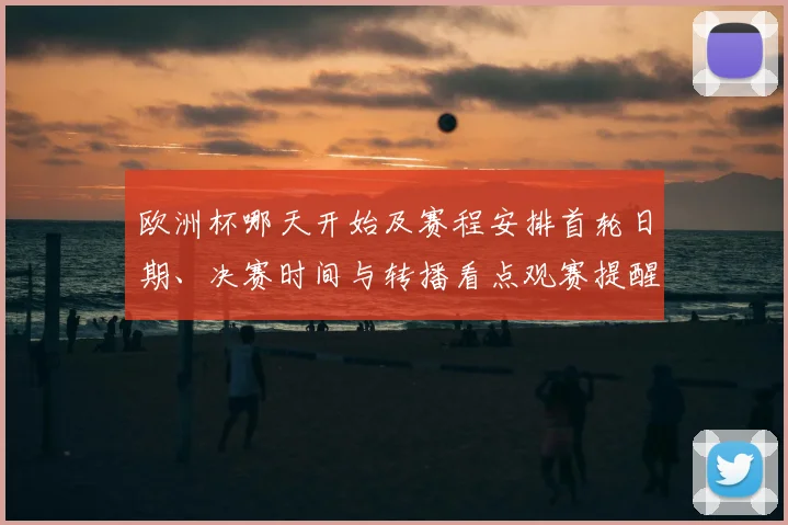 欧洲杯哪天开始及赛程安排首轮日期、决赛时间与转播看点观赛提醒