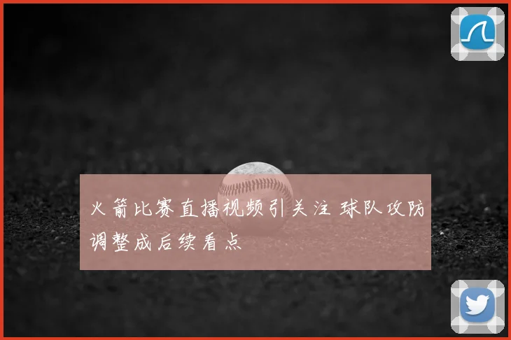 火箭比赛直播视频引关注 球队攻防调整成后续看点