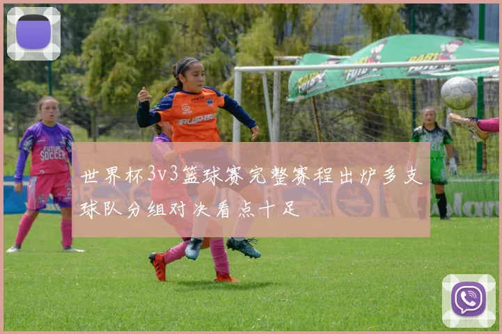 世界杯3v3篮球赛完整赛程出炉多支球队分组对决看点十足