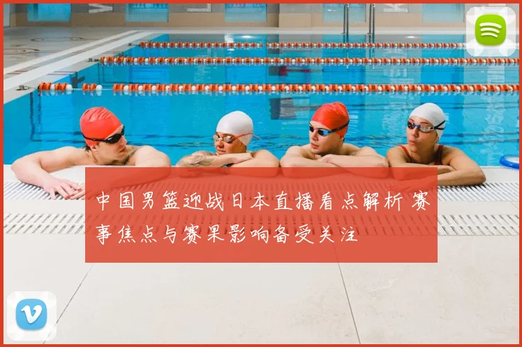 中国男篮迎战日本直播看点解析 赛事焦点与赛果影响备受关注