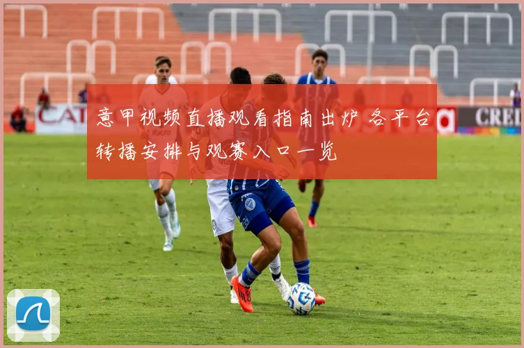 意甲视频直播观看指南出炉 各平台转播安排与观赛入口一览