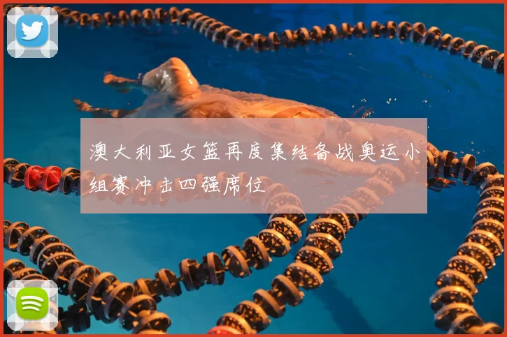 澳大利亚女篮再度集结备战奥运小组赛冲击四强席位