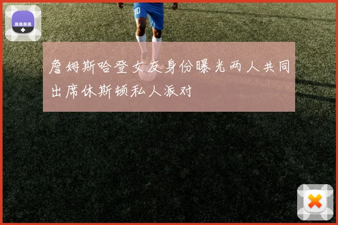 詹姆斯哈登女友身份曝光两人共同出席休斯顿私人派对