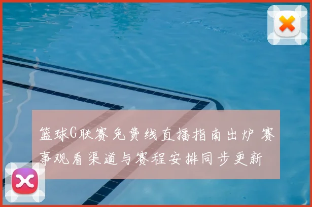 篮球G联赛免费线直播指南出炉 赛事观看渠道与赛程安排同步更新