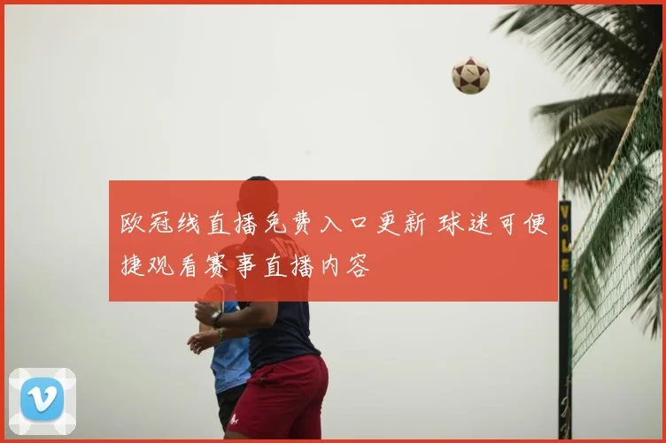 欧冠线直播免费入口更新 球迷可便捷观看赛事直播内容