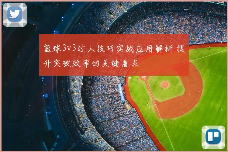 篮球3v3过人技巧实战应用解析 提升突破效率的关键看点
