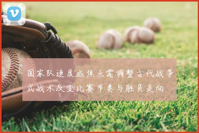 国家队速度成焦点需调整古代战争式战术改变比赛节奏与胜负走向