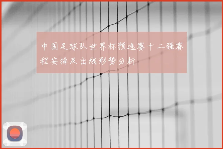 中国足球队世界杯预选赛十二强赛程安排及出线形势分析