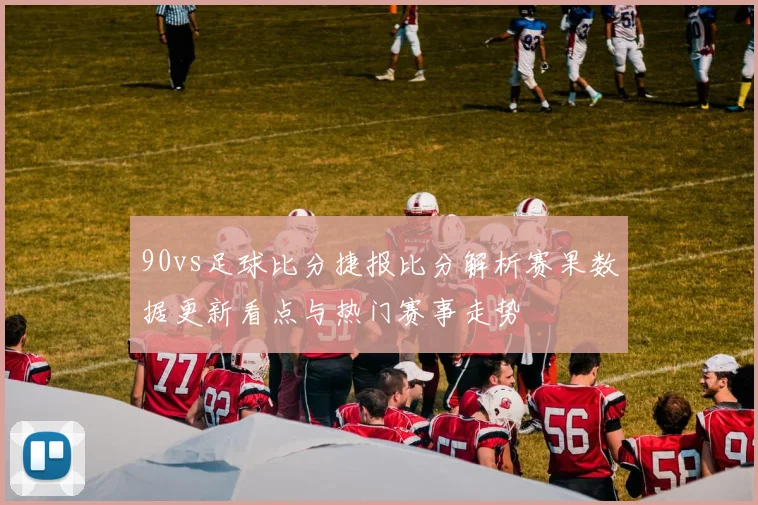 90vs足球比分捷报比分解析赛果数据更新看点与热门赛事走势