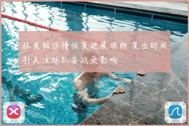 林良铭伤情恢复进展明朗 复出时间引关注球队备战受影响