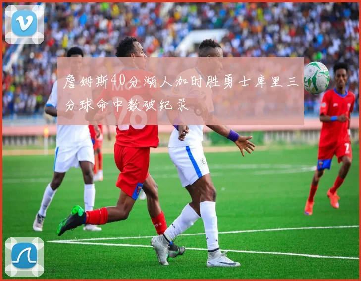 詹姆斯40分湖人加时胜勇士库里三分球命中数破纪录