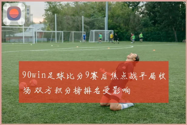 90win足球比分9赛后焦点战平局收场 双方积分榜排名受影响