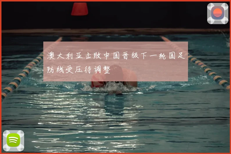 澳大利亚击败中国晋级下一轮国足防线受压待调整