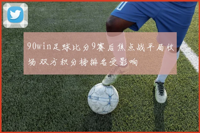 90win足球比分9赛后焦点战平局收场 双方积分榜排名受影响