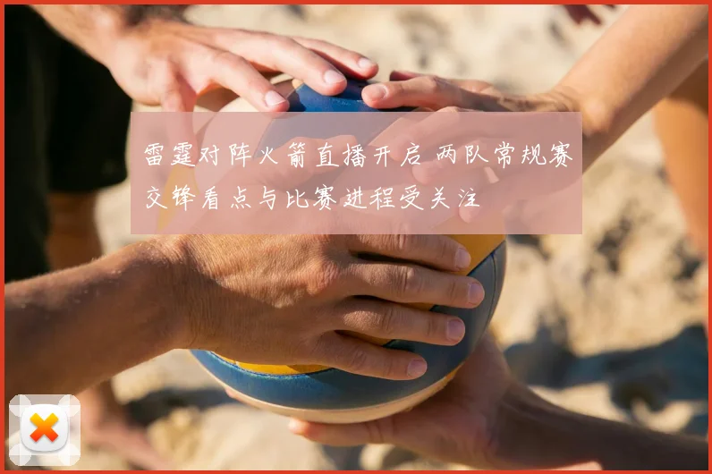 雷霆对阵火箭直播开启 两队常规赛交锋看点与比赛进程受关注