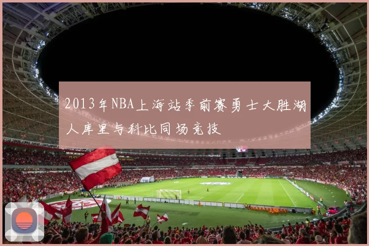 2013年NBA上海站季前赛勇士大胜湖人库里与科比同场竞技