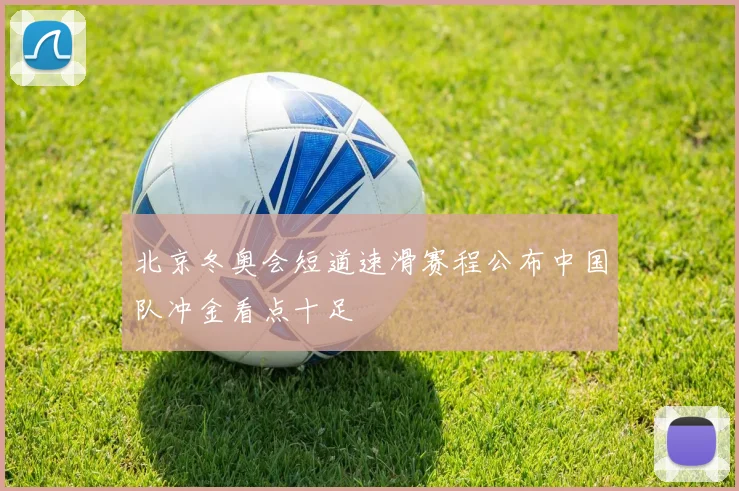 北京冬奥会短道速滑赛程公布中国队冲金看点十足
