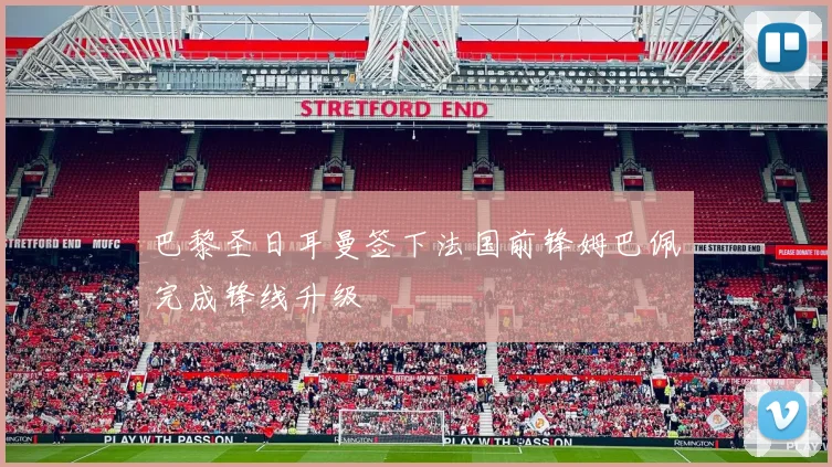 巴黎圣日耳曼签下法国前锋姆巴佩完成锋线升级