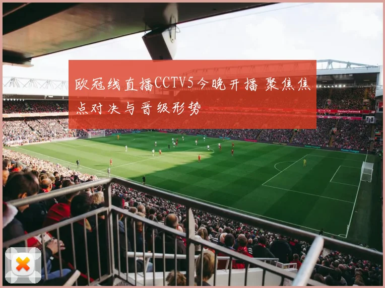 欧冠线直播CCTV5今晚开播 聚焦焦点对决与晋级形势