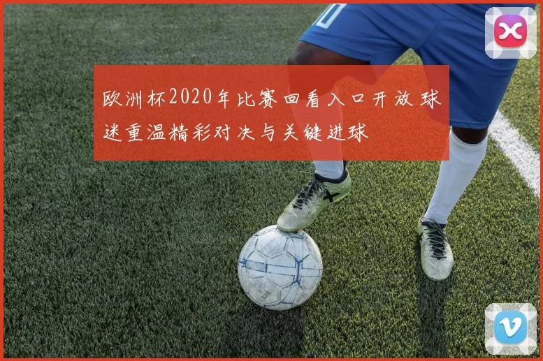 欧洲杯2020年比赛回看入口开放 球迷重温精彩对决与关键进球