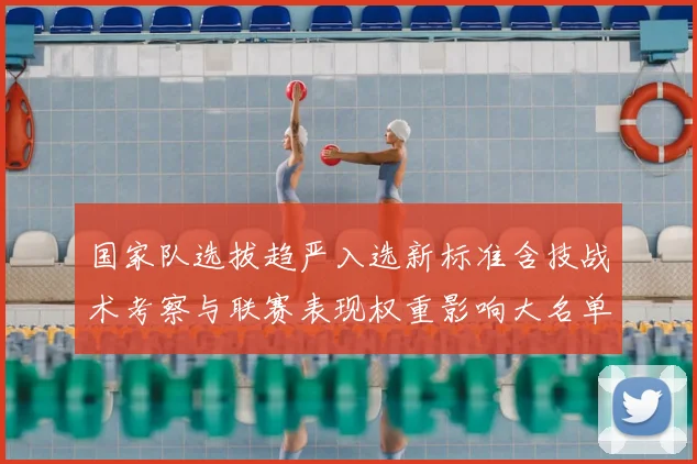 国家队选拔趋严入选新标准含技战术考察与联赛表现权重影响大名单与青训
