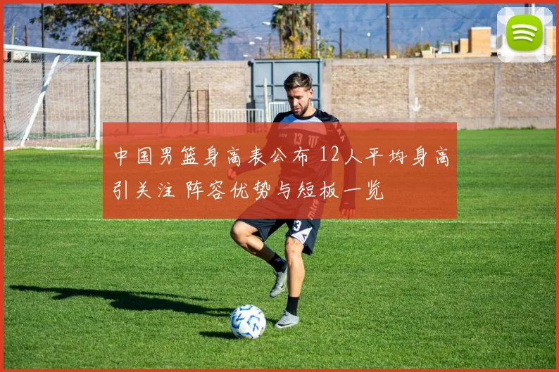 中国男篮身高表公布 12人平均身高引关注 阵容优势与短板一览