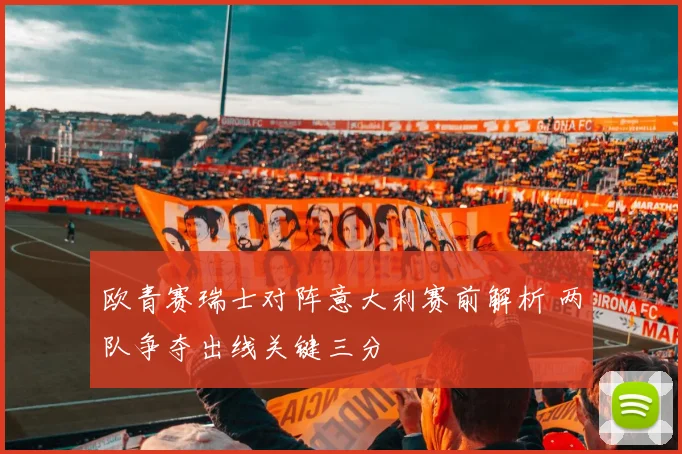 欧青赛瑞士对阵意大利赛前解析 两队争夺出线关键三分