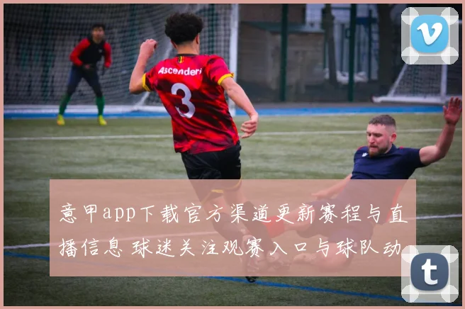 意甲app下载官方渠道更新赛程与直播信息 球迷关注观赛入口与球队动态