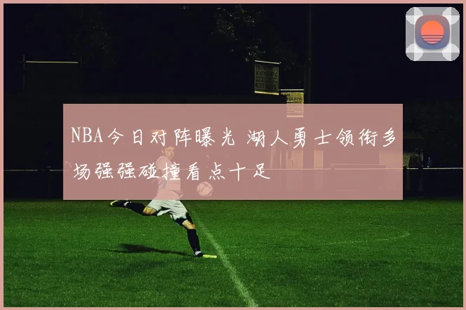 NBA今日对阵曝光 湖人勇士领衔多场强强碰撞看点十足