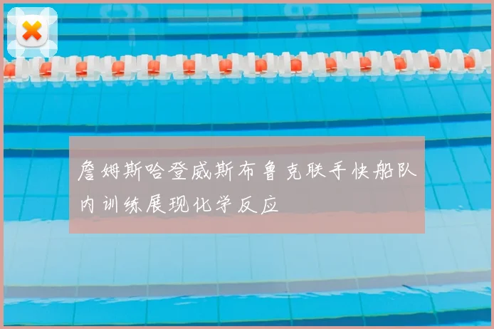 詹姆斯哈登威斯布鲁克联手快船队内训练展现化学反应