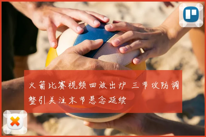 火箭比赛视频回放出炉 三节攻防调整引关注末节悬念延续